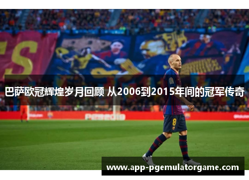 巴萨欧冠辉煌岁月回顾 从2006到2015年间的冠军传奇