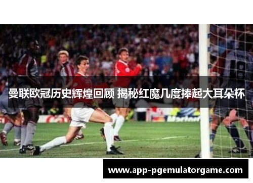 曼联欧冠历史辉煌回顾 揭秘红魔几度捧起大耳朵杯
