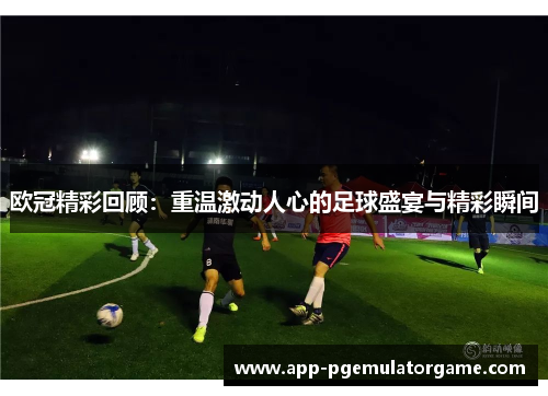 欧冠精彩回顾：重温激动人心的足球盛宴与精彩瞬间
