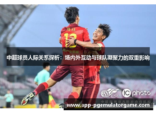 中超球员人际关系探析：场内外互动与球队凝聚力的双重影响