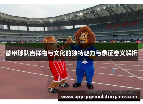 德甲球队吉祥物与文化的独特魅力与象征意义解析