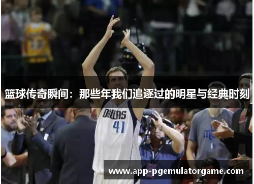 篮球传奇瞬间：那些年我们追逐过的明星与经典时刻