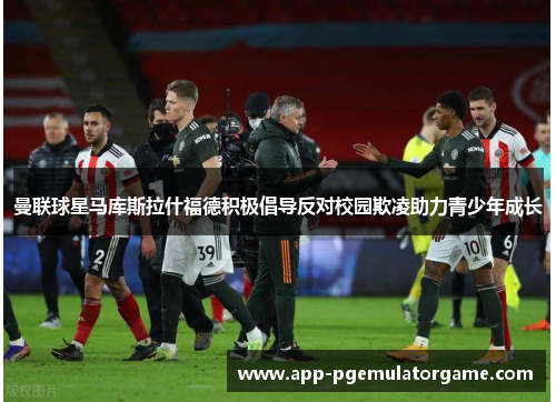 曼联球星马库斯拉什福德积极倡导反对校园欺凌助力青少年成长