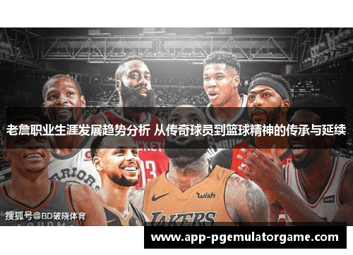 老詹职业生涯发展趋势分析 从传奇球员到篮球精神的传承与延续