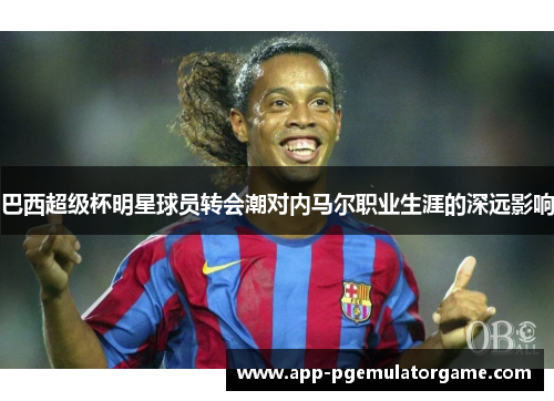巴西超级杯明星球员转会潮对内马尔职业生涯的深远影响