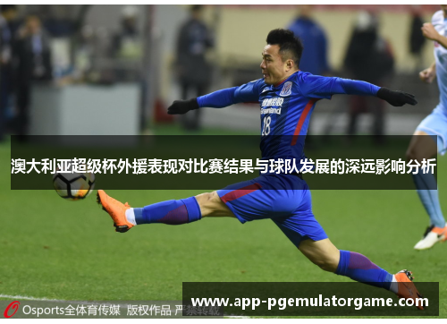 澳大利亚超级杯外援表现对比赛结果与球队发展的深远影响分析