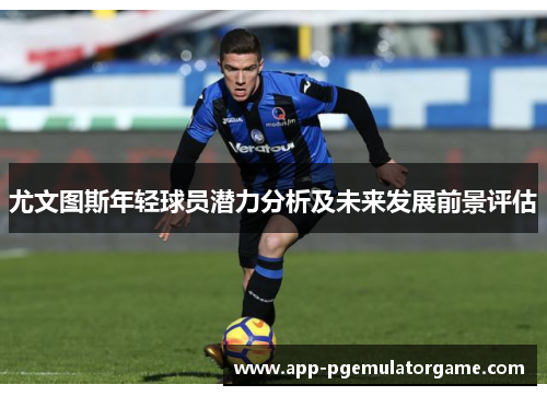 尤文图斯年轻球员潜力分析及未来发展前景评估