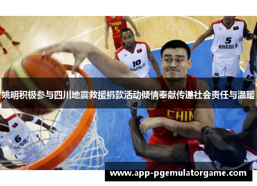 姚明积极参与四川地震救援捐款活动倾情奉献传递社会责任与温暖