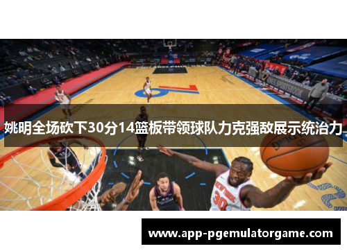 姚明全场砍下30分14篮板带领球队力克强敌展示统治力