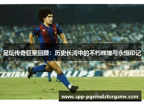 足坛传奇巨星回顾：历史长河中的不朽辉煌与永恒印记