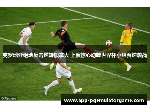 克罗地亚绝地反击逆转加拿大 上演惊心动魄世界杯小组赛逆袭战