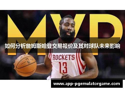 如何分析詹姆斯哈登交易报价及其对球队未来影响