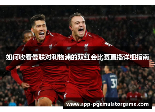 如何收看曼联对利物浦的双红会比赛直播详细指南