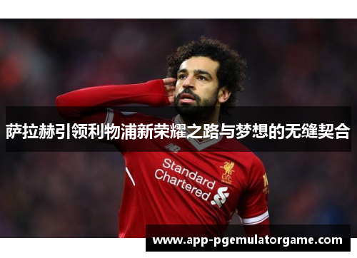 萨拉赫引领利物浦新荣耀之路与梦想的无缝契合