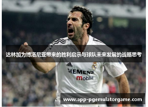 达林加为博洛尼亚带来的胜利启示与球队未来发展的战略思考