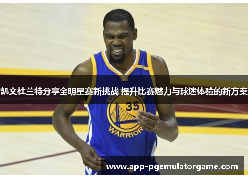 凯文杜兰特分享全明星赛新挑战 提升比赛魅力与球迷体验的新方案