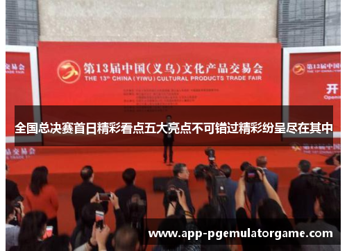全国总决赛首日精彩看点五大亮点不可错过精彩纷呈尽在其中