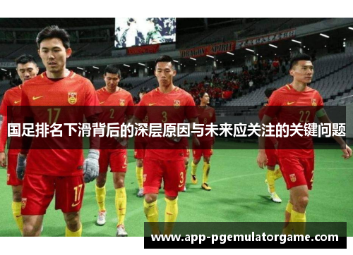 国足排名下滑背后的深层原因与未来应关注的关键问题