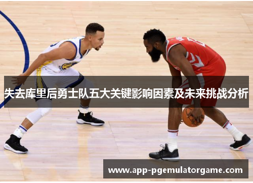 失去库里后勇士队五大关键影响因素及未来挑战分析