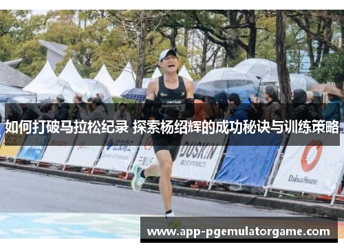 如何打破马拉松纪录 探索杨绍辉的成功秘诀与训练策略