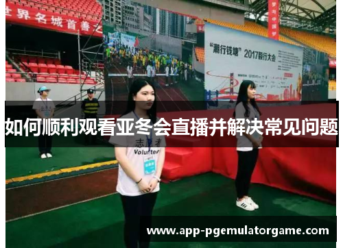如何顺利观看亚冬会直播并解决常见问题
