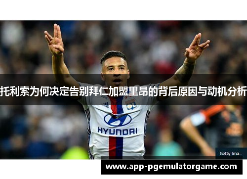 托利索为何决定告别拜仁加盟里昂的背后原因与动机分析
