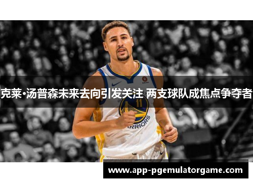 克莱·汤普森未来去向引发关注 两支球队成焦点争夺者
