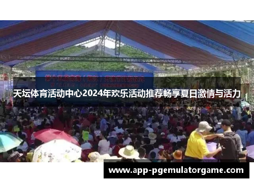 天坛体育活动中心2024年欢乐活动推荐畅享夏日激情与活力