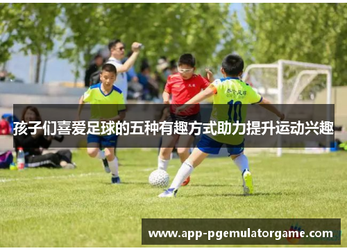孩子们喜爱足球的五种有趣方式助力提升运动兴趣