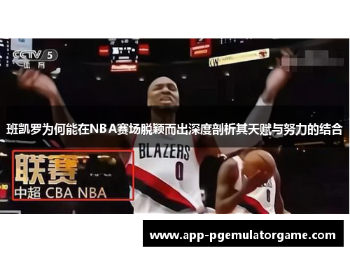 班凯罗为何能在NBA赛场脱颖而出深度剖析其天赋与努力的结合
