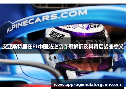 皮亚斯特里在F1中国站逆袭夺冠解析及其背后战略意义