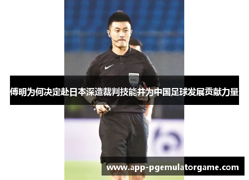 傅明为何决定赴日本深造裁判技能并为中国足球发展贡献力量