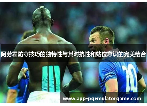 阿劳霍防守技巧的独特性与其对抗性和站位意识的完美结合