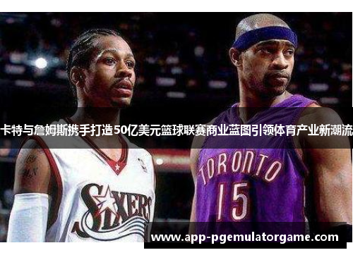 卡特与詹姆斯携手打造50亿美元篮球联赛商业蓝图引领体育产业新潮流