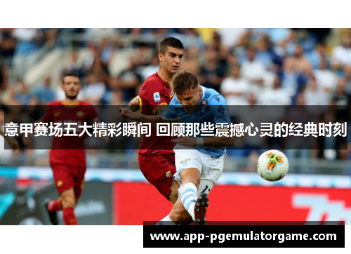 意甲赛场五大精彩瞬间 回顾那些震撼心灵的经典时刻