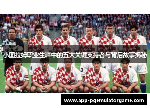 小图拉姆职业生涯中的五大关键支持者与背后故事揭秘