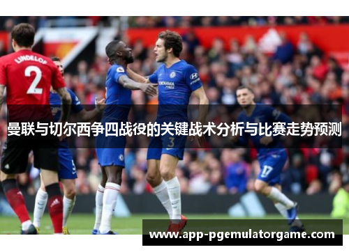 曼联与切尔西争四战役的关键战术分析与比赛走势预测