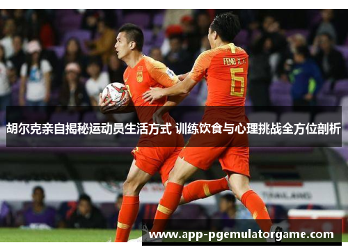 胡尔克亲自揭秘运动员生活方式 训练饮食与心理挑战全方位剖析