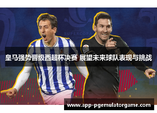 皇马强势晋级西超杯决赛 展望未来球队表现与挑战