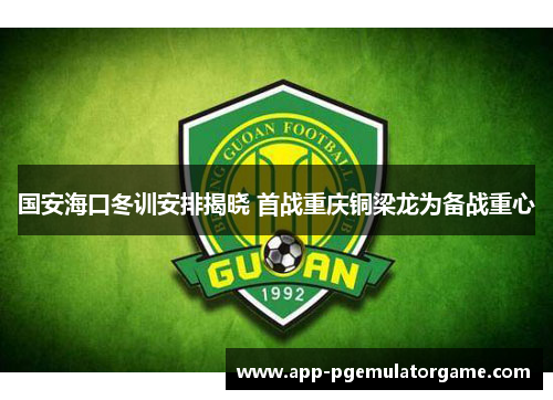 国安海口冬训安排揭晓 首战重庆铜梁龙为备战重心