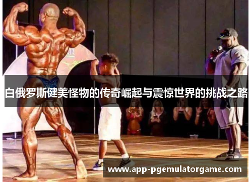 白俄罗斯健美怪物的传奇崛起与震惊世界的挑战之路