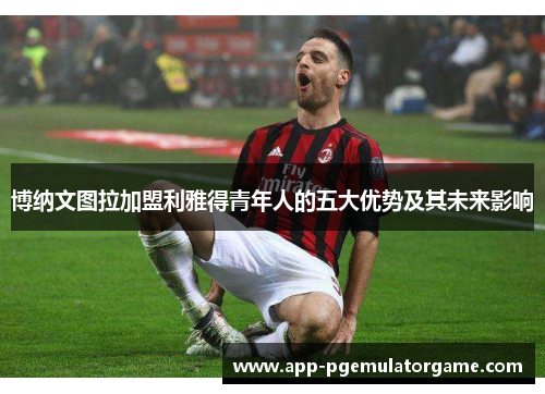 博纳文图拉加盟利雅得青年人的五大优势及其未来影响