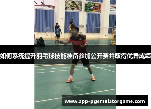如何系统提升羽毛球技能准备参加公开赛并取得优异成绩