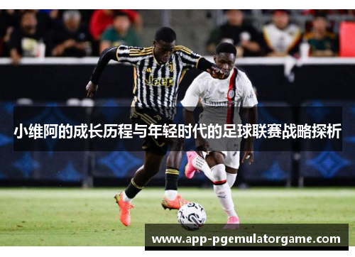 小维阿的成长历程与年轻时代的足球联赛战略探析