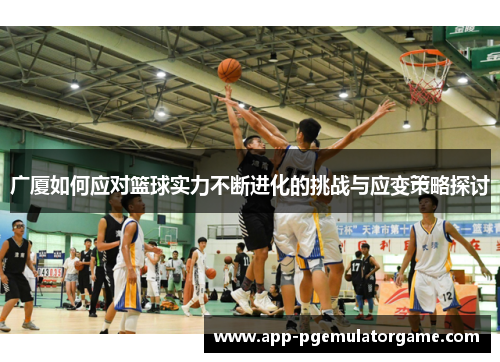 广厦如何应对篮球实力不断进化的挑战与应变策略探讨