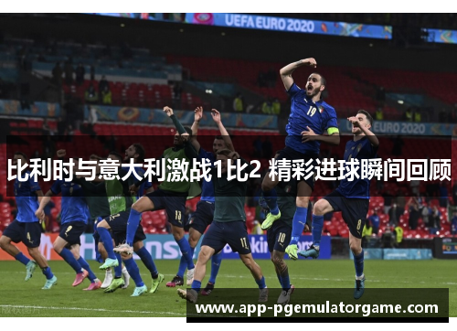 比利时与意大利激战1比2 精彩进球瞬间回顾