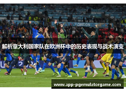 解析意大利国家队在欧洲杯中的历史表现与战术演变