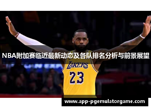 NBA附加赛临近最新动态及各队排名分析与前景展望