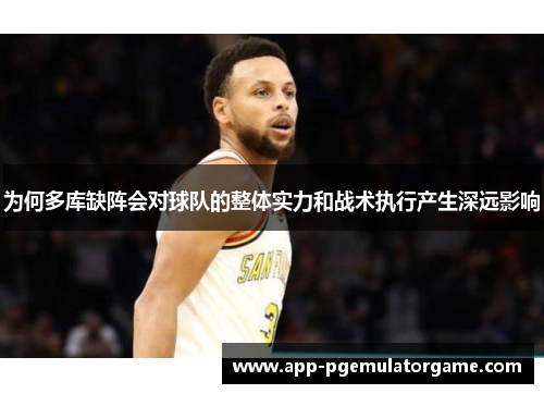 为何多库缺阵会对球队的整体实力和战术执行产生深远影响