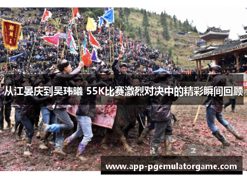 从江晏庆到吴玮曦 55K比赛激烈对决中的精彩瞬间回顾
